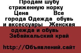 Продам шубу стриженную норку  › Цена ­ 23 000 - Все города Одежда, обувь и аксессуары » Женская одежда и обувь   . Забайкальский край